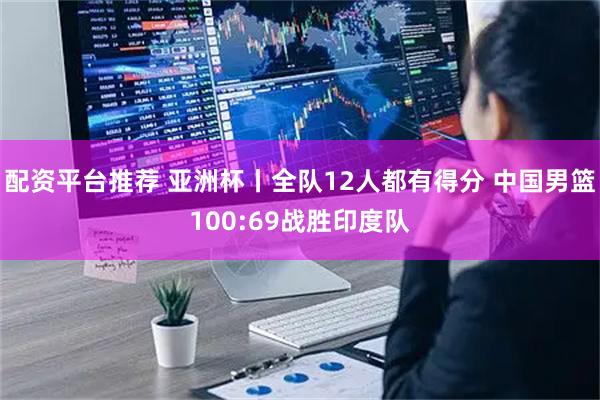 配资平台推荐 亚洲杯丨全队12人都有得分 中国男篮100:69战胜印度队