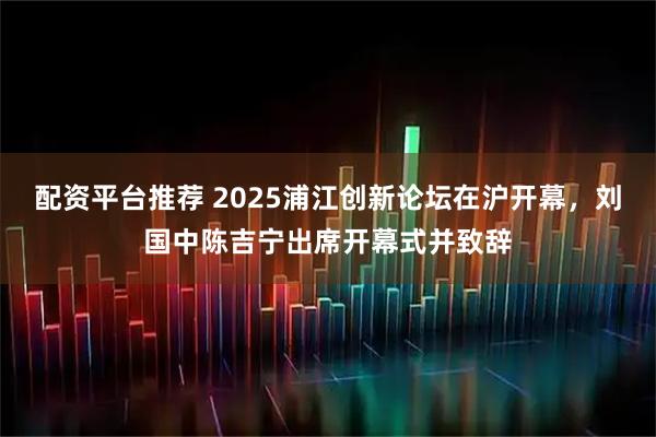 配资平台推荐 2025浦江创新论坛在沪开幕，刘国中陈吉宁出席开幕式并致辞