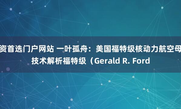 配资首选门户网站 一叶孤舟：美国福特级核动力航空母舰技术解析福特级（Gerald R. Ford