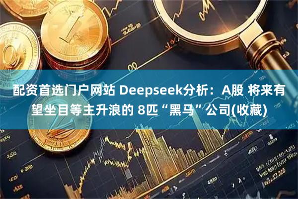 配资首选门户网站 Deepseek分析：A股 将来有望坐目等主升浪的 8匹“黑马”公司(收藏)