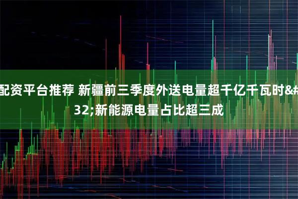 配资平台推荐 新疆前三季度外送电量超千亿千瓦时&#32;新能源电量占比超三成