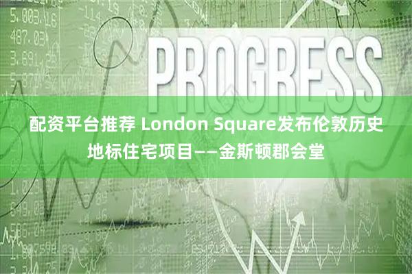 配资平台推荐 London Square发布伦敦历史地标住宅项目——金斯顿郡会堂