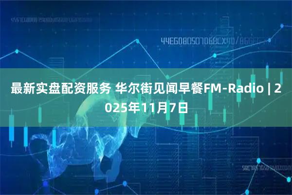 最新实盘配资服务 华尔街见闻早餐FM-Radio | 2025年11月7日