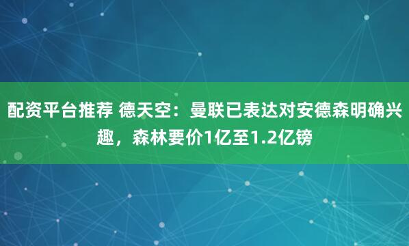 配资平台推荐 德天空：曼联已表达对安德森明确兴趣，森林要价1亿至1.2亿镑