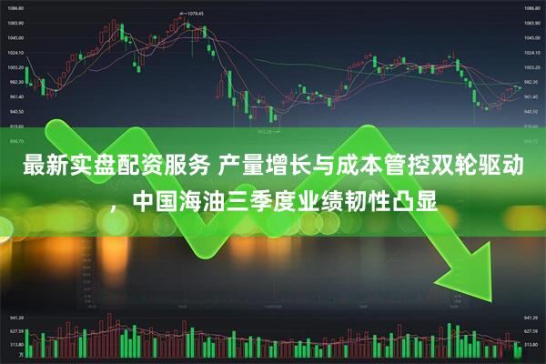 最新实盘配资服务 产量增长与成本管控双轮驱动，中国海油三季度业绩韧性凸显