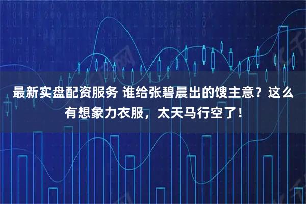 最新实盘配资服务 谁给张碧晨出的馊主意？这么有想象力衣服，太天马行空了！