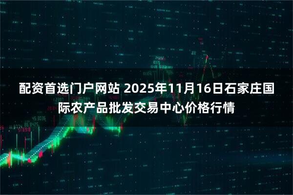 配资首选门户网站 2025年11月16日石家庄国际农产品批发交易中心价格行情