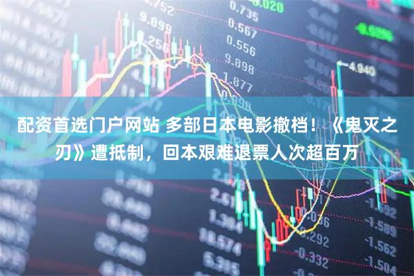 配资首选门户网站 多部日本电影撤档！《鬼灭之刃》遭抵制，回本艰难退票人次超百万